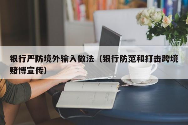 银行严防境外输入做法（银行防范和打击跨境赌博宣传）