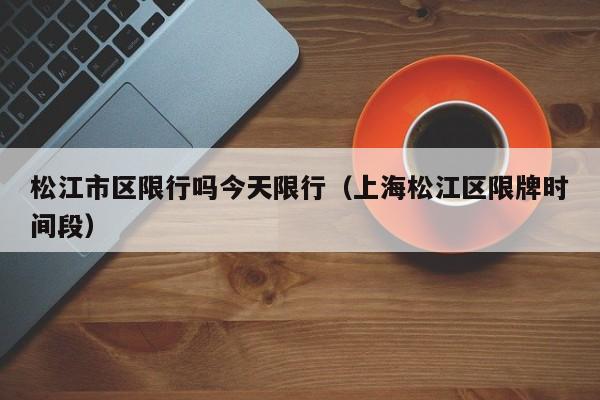 松江市区限行吗今天限行（上海松江区限牌时间段）