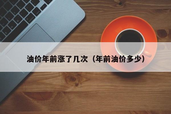 油价年前涨了几次（年前油价多少）