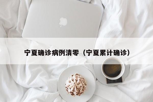 宁夏确诊病例清零（宁夏累计确诊）