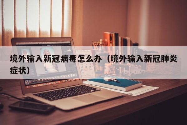 境外输入新冠病毒怎么办（境外输入新冠肺炎症状）