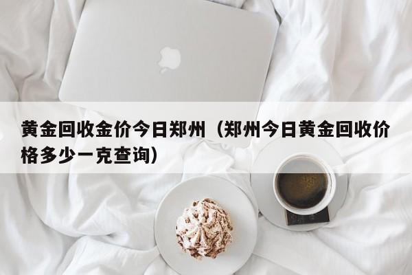 黄金回收金价今日郑州（郑州今日黄金回收价格多少一克查询）