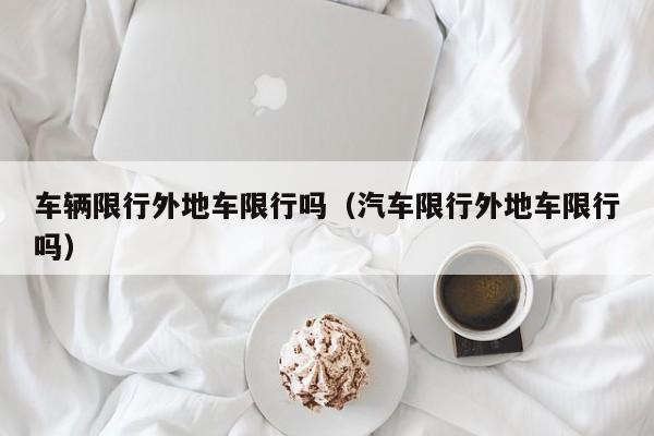 车辆限行外地车限行吗（汽车限行外地车限行吗）