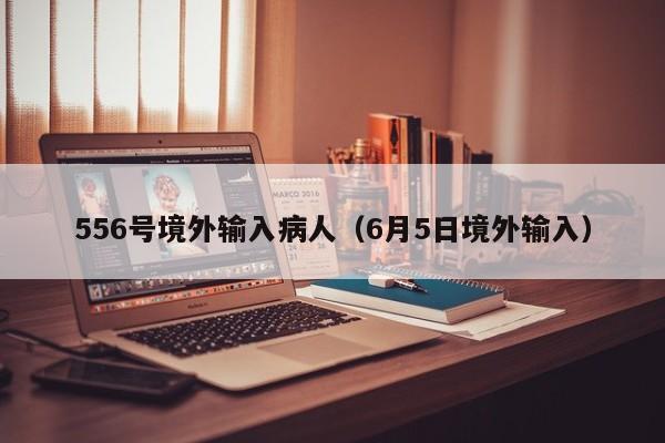 556号境外输入病人（6月5日境外输入）