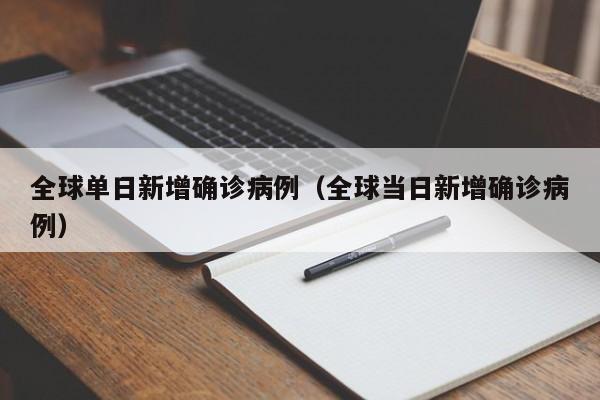 全球单日新增确诊病例（全球当日新增确诊病例）