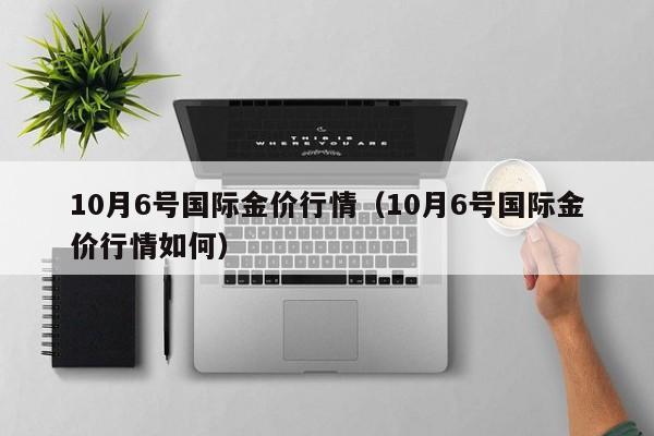 10月6号国际金价行情（10月6号国际金价行情如何）