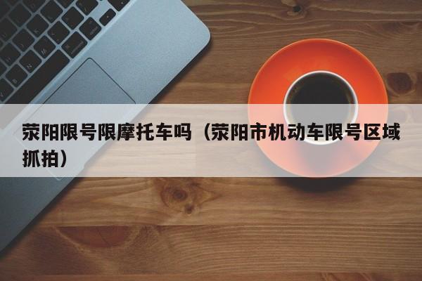 荥阳限号限摩托车吗（荥阳市机动车限号区域抓拍）
