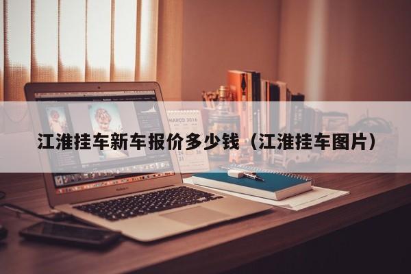 江淮挂车新车报价多少钱（江淮挂车图片）