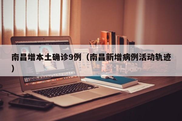 南昌增本土确诊9例（南昌新增病例活动轨迹）