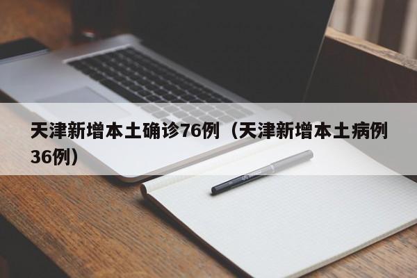 天津新增本土确诊76例（天津新增本土病例36例）