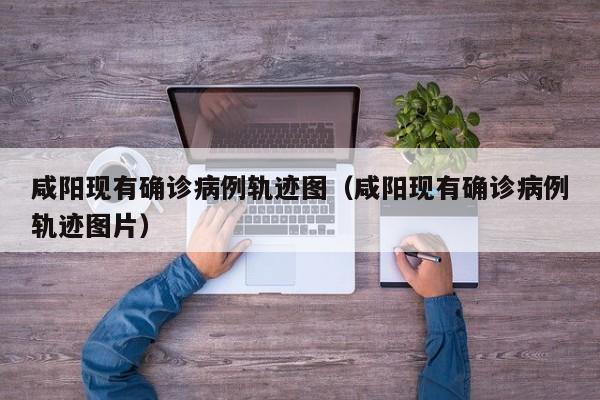 咸阳现有确诊病例轨迹图（咸阳现有确诊病例轨迹图片）