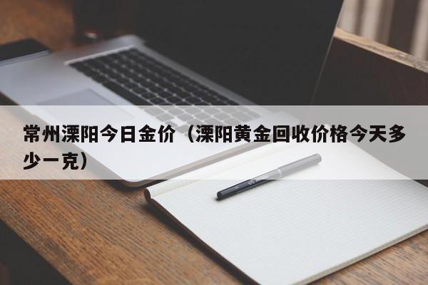 常州溧阳今日金价（溧阳黄金回收价格今天多少一克）