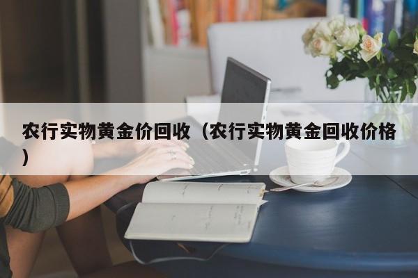 农行实物黄金价回收（农行实物黄金回收价格）