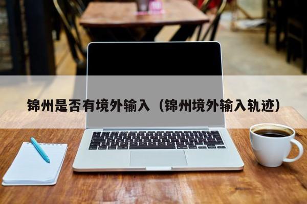 锦州是否有境外输入（锦州境外输入轨迹）