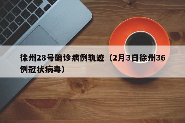 徐州28号确诊病例轨迹（2月3日徐州36例冠状病毒）
