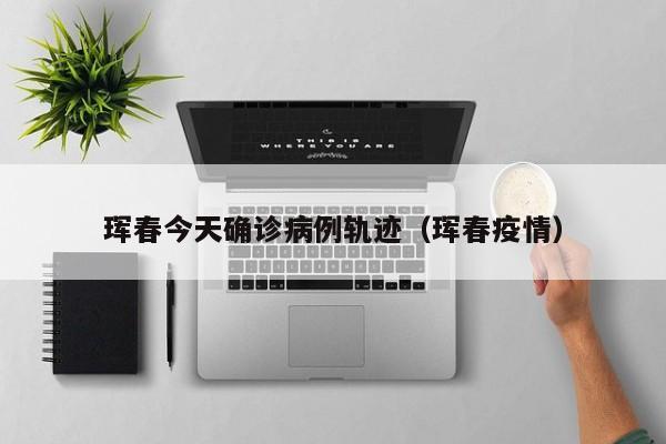 珲春今天确诊病例轨迹（珲春疫情）