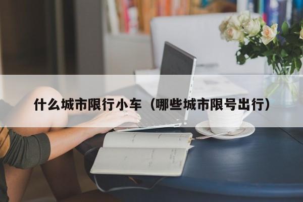 什么城市限行小车（哪些城市限号出行）