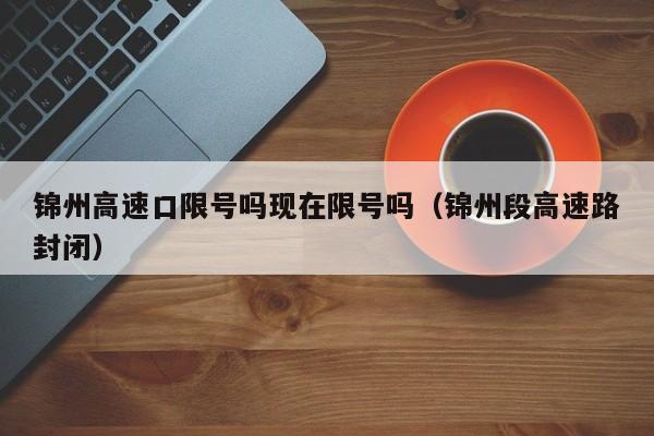 锦州高速口限号吗现在限号吗（锦州段高速路封闭）