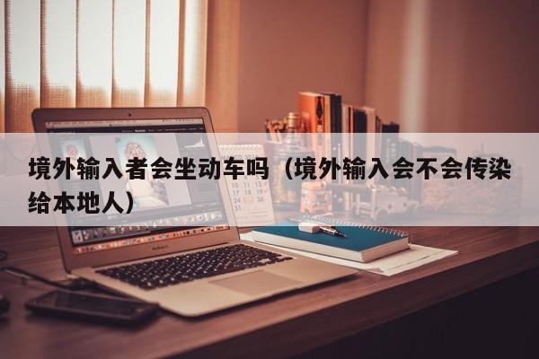 境外输入者会坐动车吗（境外输入会不会传染给本地人）