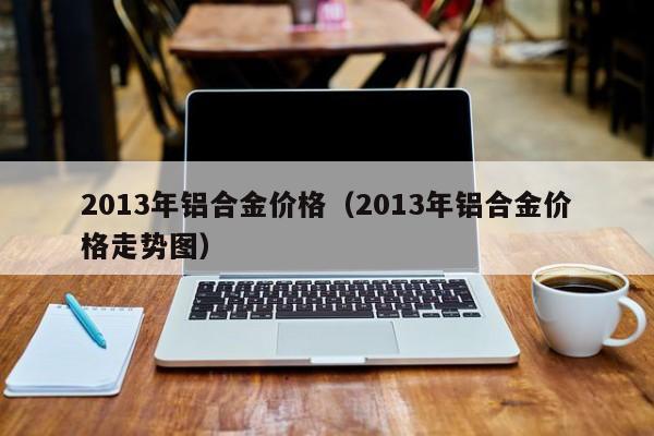 2013年铝合金价格（2013年铝合金价格走势图）