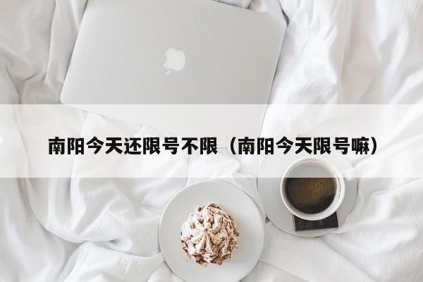 南阳今天还限号不限（南阳今天限号嘛）