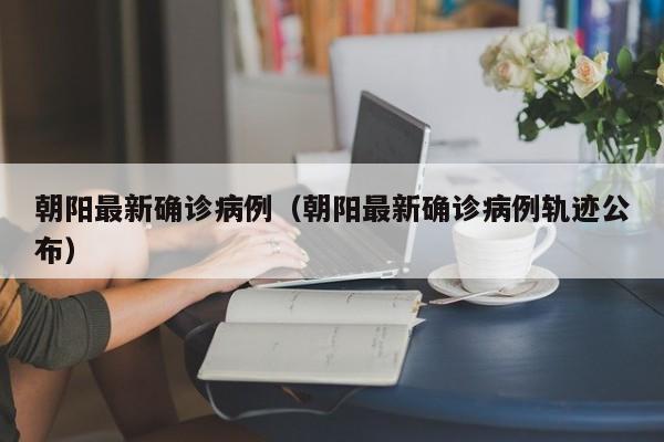 朝阳最新确诊病例（朝阳最新确诊病例轨迹公布）
