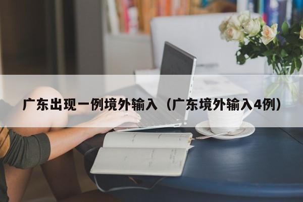 广东出现一例境外输入（广东境外输入4例）