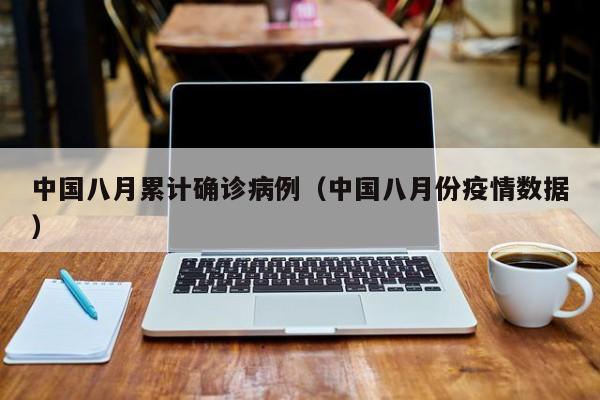 中国八月累计确诊病例（中国八月份疫情数据）