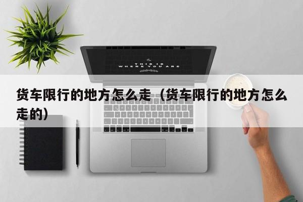 货车限行的地方怎么走（货车限行的地方怎么走的）