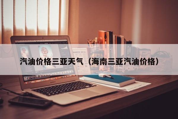 汽油价格三亚天气（海南三亚汽油价格）