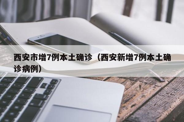 西安市增7例本土确诊（西安新增7例本土确诊病例）