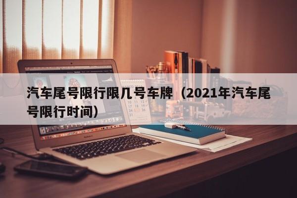 汽车尾号限行限几号车牌（2021年汽车尾号限行时间）