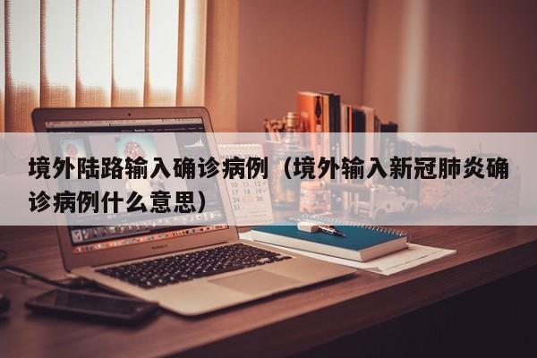 境外陆路输入确诊病例（境外输入新冠肺炎确诊病例什么意思）