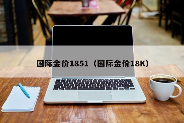 国际金价1851（国际金价18K）