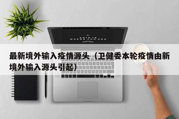 最新境外输入疫情源头（卫健委本轮疫情由新境外输入源头引起）
