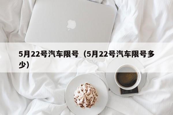 5月22号汽车限号（5月22号汽车限号多少）