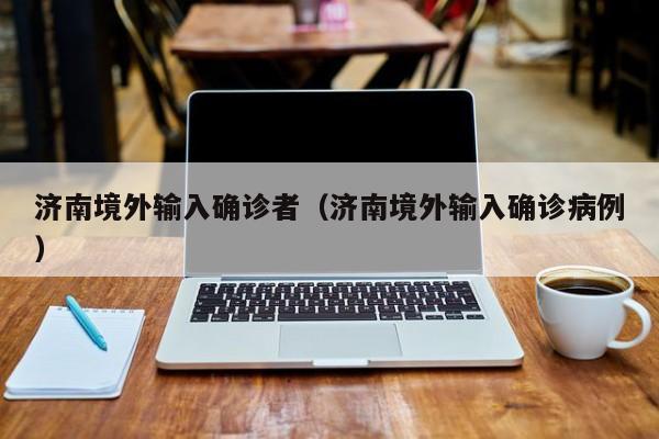 济南境外输入确诊者（济南境外输入确诊病例）