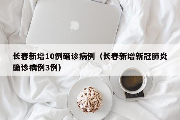 长春新增10例确诊病例（长春新增新冠肺炎确诊病例3例）