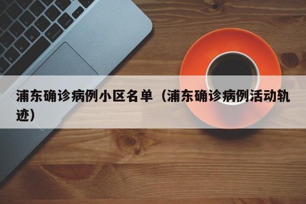 浦东确诊病例小区名单（浦东确诊病例活动轨迹）