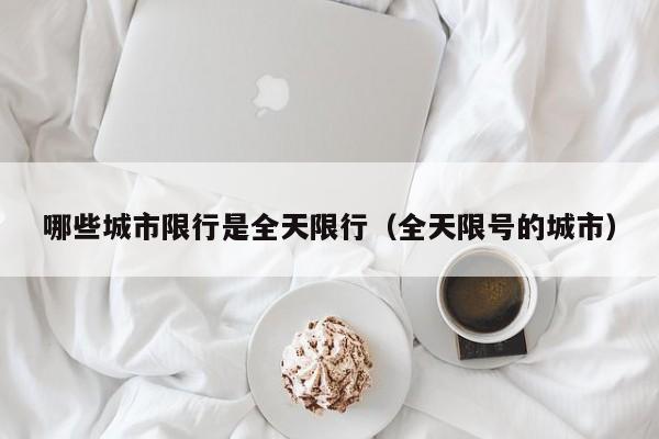 哪些城市限行是全天限行（全天限号的城市）