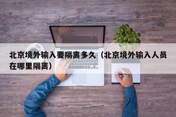 北京境外输入要隔离多久（北京境外输入人员在哪里隔离）